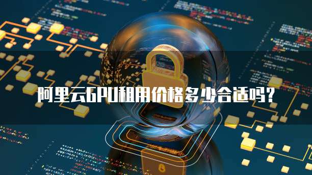 阿里云GPU租用价格多少合适吗？