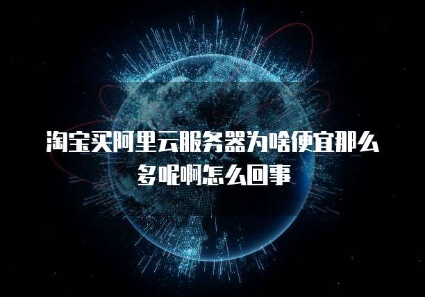 淘宝买阿里云服务器为啥便宜那么多呢啊怎么回事