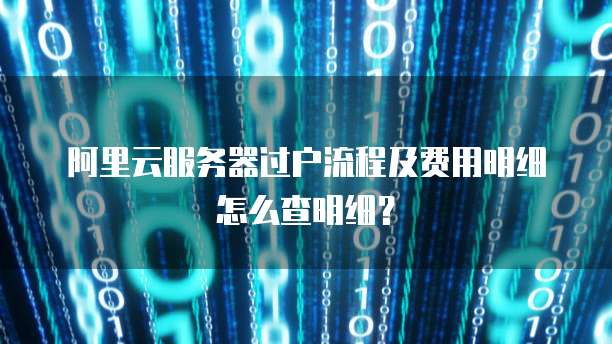 阿里云服务器过户流程及费用明细怎么查明细?