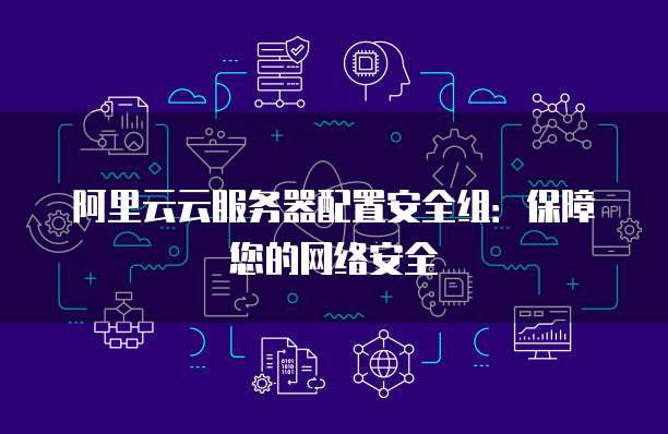 阿里云云服务器配置安全组:保障您的网络安全
