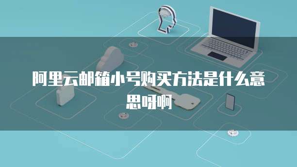 阿里云邮箱小号购买方法是什么意思呀啊