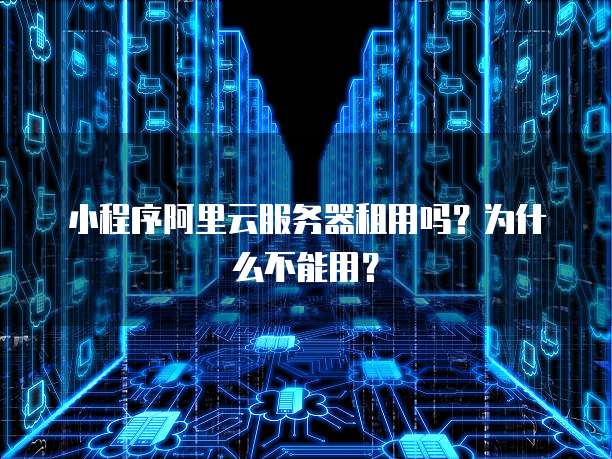 小程序阿里云服务器租用吗?为什么不能用?