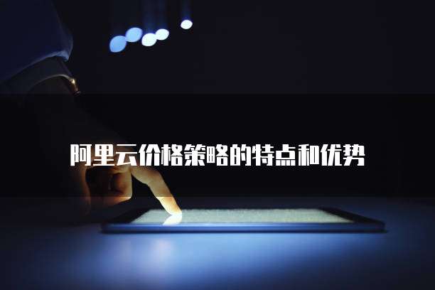 阿里云价格策略的特点和优势