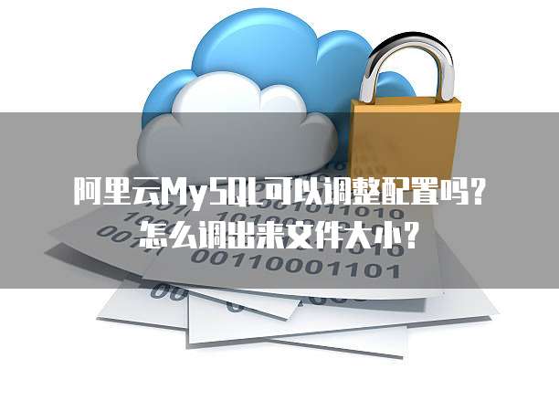 阿里云MySQL可以调整配置吗？怎么调出来文件大小？