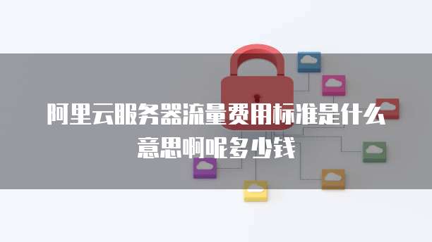 阿里云服务器流量费用标准是什么意思啊呢多少钱