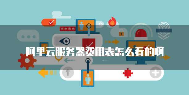 阿里云服务器费用表怎么看的啊