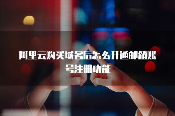 阿里云购买域名后怎么开通邮箱账号注册功能