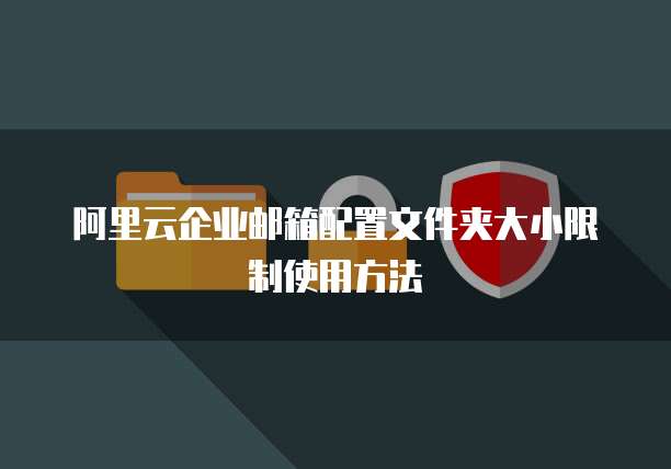 阿里云企业邮箱配置文件夹大小限制使用方法