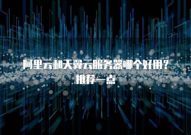 阿里云和天翼云服务器哪个好用?推荐一点