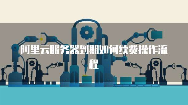 阿里云服务器到期如何续费操作流程