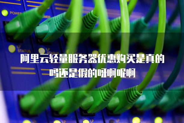 阿里云轻量服务器优惠购买是真的吗还是假的呀啊呢啊