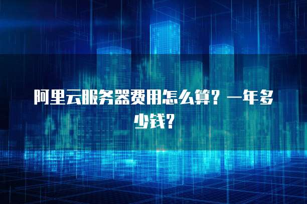 阿里云服务器费用怎么算?一年多少钱?