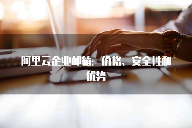阿里云企业邮箱:价格、安全性和优势