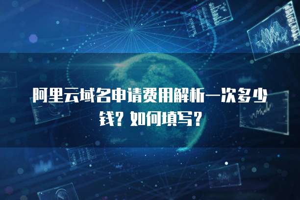 阿里云域名申请费用解析一次多少钱?如何填写?