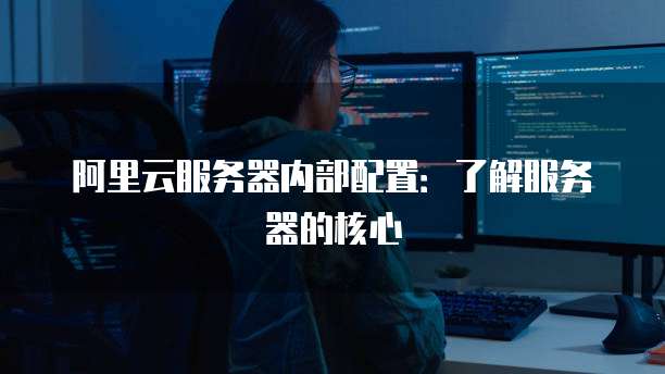 阿里云服务器内部配置:了解服务器的核心