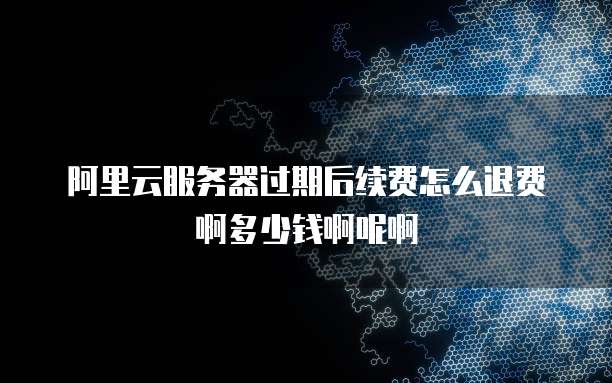 阿里云服务器过期后续费怎么退费啊多少钱啊呢啊