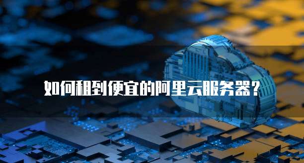 如何租到便宜的阿里云服务器?