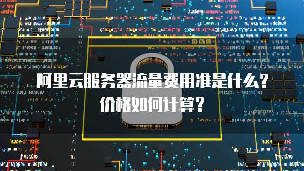阿里云服务器流量费用准是什么?价格如何计算?