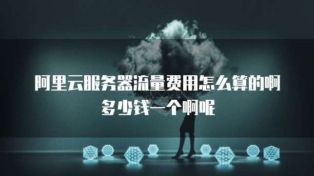 阿里云服务器流量费用怎么算的啊多少钱一个啊呢