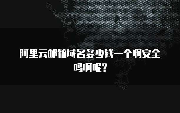 阿里云邮箱域名多少钱一个啊安全吗啊呢?