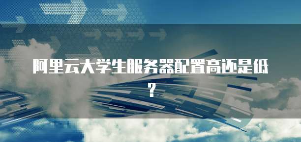 阿里云大学生服务器配置高还是低?