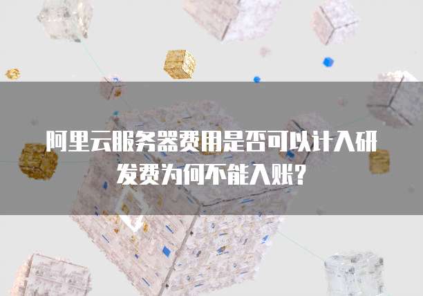 阿里云服务器费用是否可以计入研发费为何不能入账？