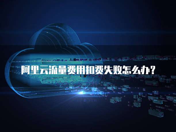 阿里云流量费用扣费失败怎么办?