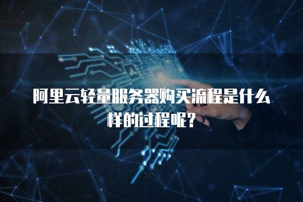 阿里云轻量服务器购买流程是什么样的过程呢?
