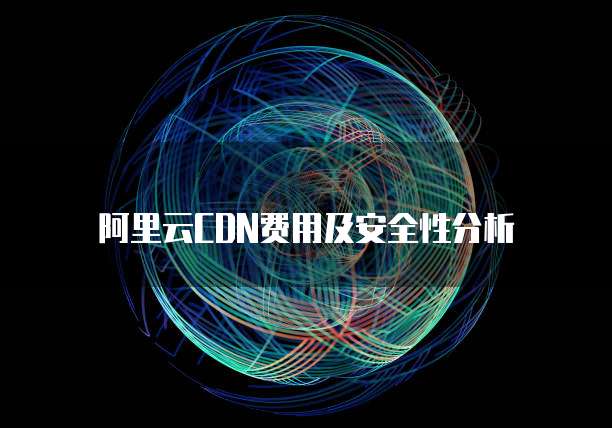 阿里云CDN费用及安全性分析