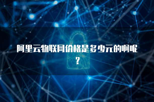 阿里云物联网价格是多少元的啊呢？