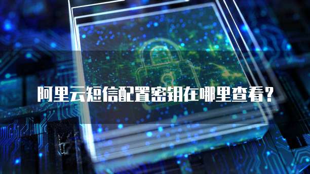 阿里云短信配置密钥在哪里查看？