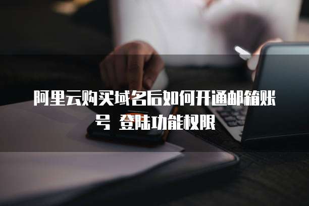 阿里云购买域名后如何开通邮箱账号 登陆功能权限