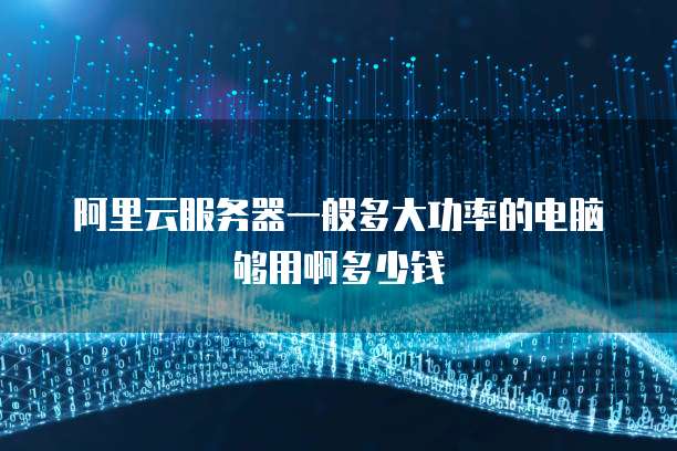 阿里云服务器一般多大功率的电脑够用啊多少钱