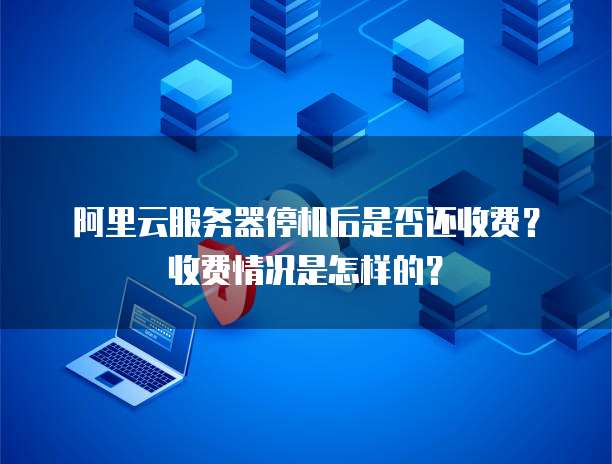 阿里云服务器停机后是否还收费?收费情况是怎样的?
