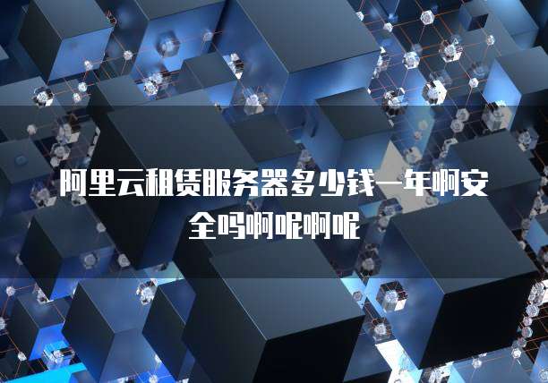 阿里云租赁服务器多少钱一年啊安全吗啊呢啊呢