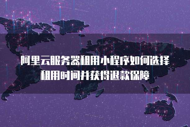 阿里云服务器租用小程序如何选择租用时间并获得退款保障