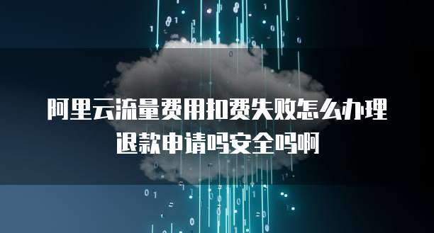 阿里云流量费用扣费失败怎么办理退款申请吗安全吗啊
