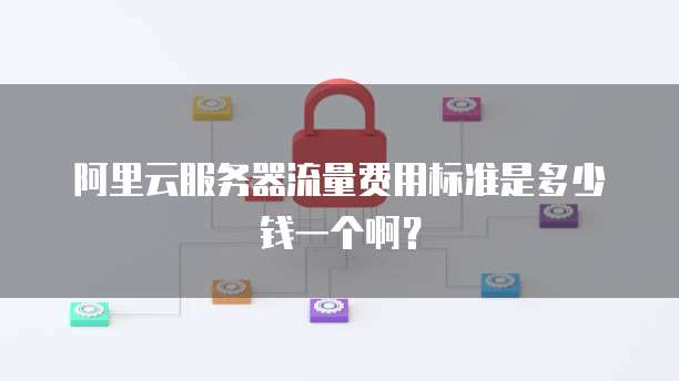阿里云服务器流量费用标准是多少钱一个啊？
