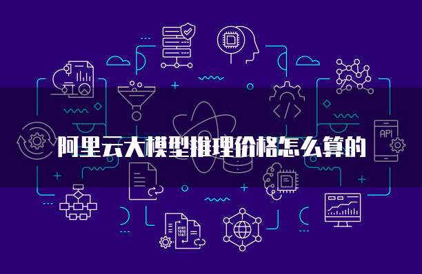 阿里云大模型推理价格怎么算的