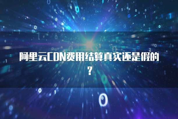 阿里云CDN费用结算真实还是假的?