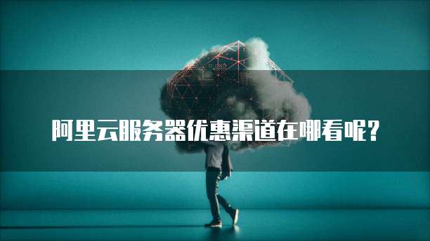 阿里云服务器优惠渠道在哪看呢?