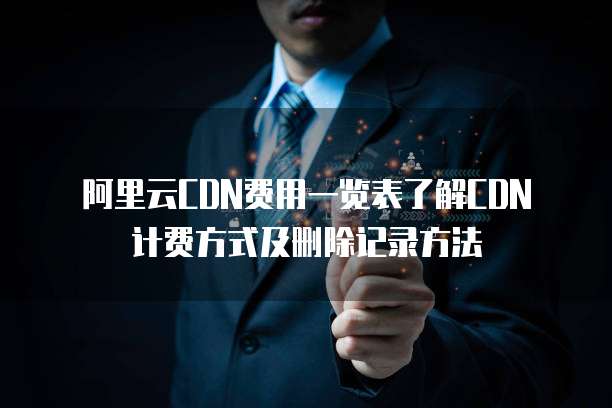  阿里云CDN费用一览表了解CDN计费方式及删除记录方法