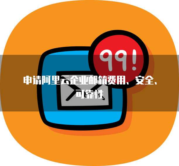 申请阿里云企业邮箱费用、安全、可靠性