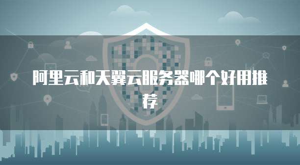 阿里云和天翼云服务器哪个好用推荐