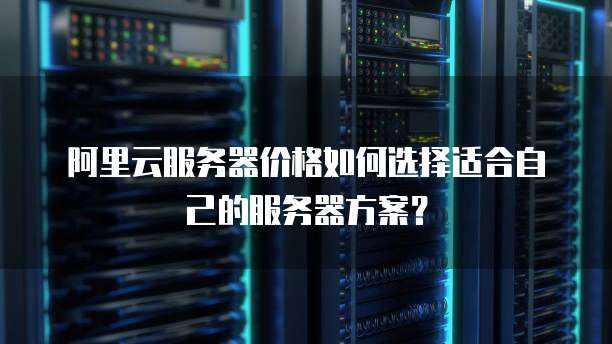 阿里云服务器价格如何选择适合自己的服务器方案?