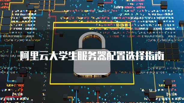 阿里云大学生服务器配置选择指南