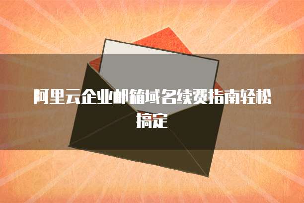 阿里云企业邮箱域名续费指南轻松搞定