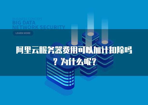 阿里云服务器费用可以加计扣除吗？为什么呢？