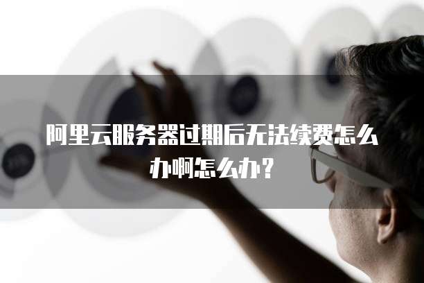 阿里云服务器过期后无法续费怎么办啊怎么办?