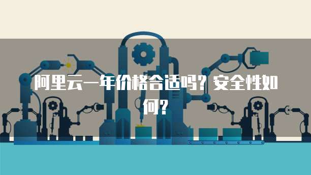 阿里云一年价格合适吗?安全性如何?